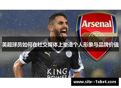 英超球员如何在社交媒体上塑造个人形象与品牌价值