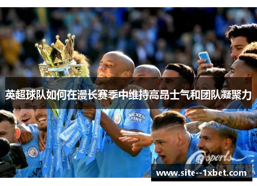 英超球队如何在漫长赛季中维持高昂士气和团队凝聚力