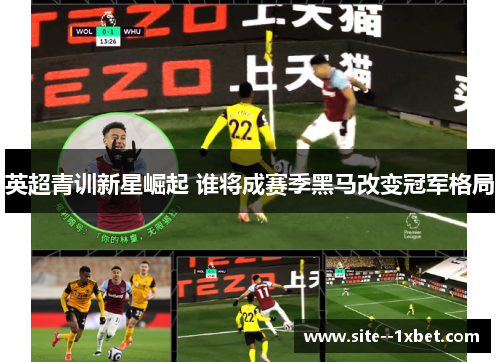英超青训新星崛起 谁将成赛季黑马改变冠军格局 英超青训新星崛起 谁将成赛季黑马改变冠军格局