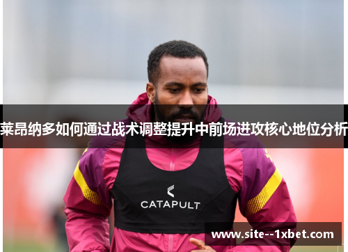 莱昂纳多如何通过战术调整提升中前场进攻核心地位分析