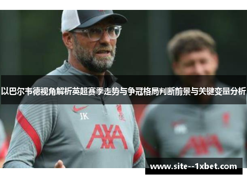 以巴尔韦德视角解析英超赛季走势与争冠格局判断前景与关键变量分析