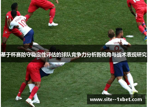 基于杯赛防守稳定性评估的球队竞争力分析新视角与战术表现研究