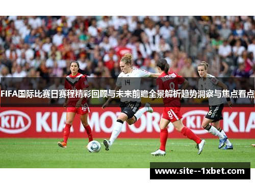 FIFA国际比赛日赛程精彩回顾与未来前瞻全景解析趋势洞察与焦点看点