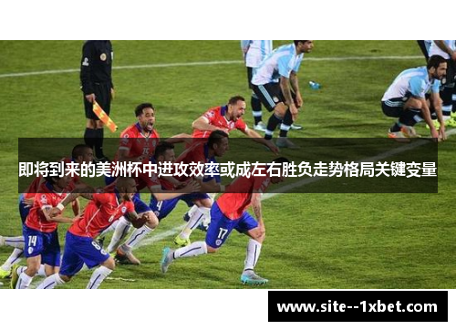 即将到来的美洲杯中进攻效率或成左右胜负走势格局关键变量 即将到来的美洲杯中进攻效率或成左右胜负走势格局关键变量