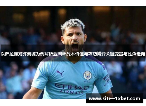 以萨拉赫对阵曼城为例解析亚洲杯战术价值与攻防博弈关键变量与胜负走向 以萨拉赫对阵曼城为例解析亚洲杯战术价值与攻防博弈关键变量与胜负走向