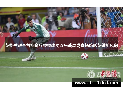 英格兰联赛替补奇兵频频建功改写战局成赛场隐形英雄新风向