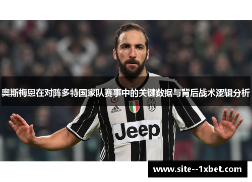 奥斯梅恩在对阵多特国家队赛事中的关键数据与背后战术逻辑分析 奥斯梅恩在对阵多特国家队赛事中的关键数据与背后战术逻辑分析