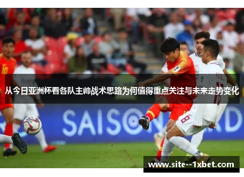从今日亚洲杯看各队主帅战术思路为何值得重点关注与未来走势变化