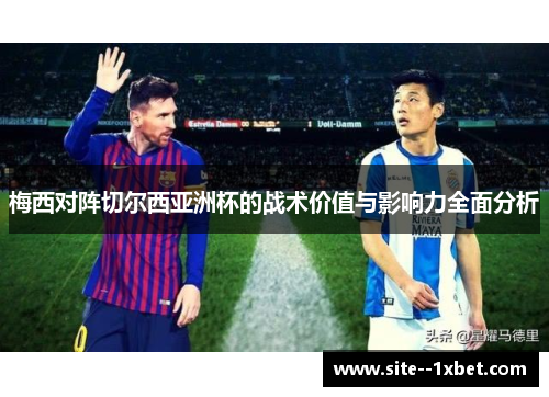 梅西对阵切尔西亚洲杯的战术价值与影响力全面分析