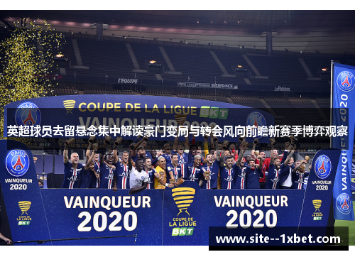 英超球员去留悬念集中解读豪门变局与转会风向前瞻新赛季博弈观察 英超球员去留悬念集中解读豪门变局与转会风向前瞻新赛季博弈观察
