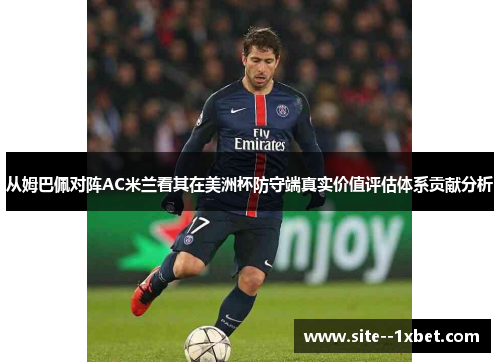 从姆巴佩对阵AC米兰看其在美洲杯防守端真实价值评估体系贡献分析