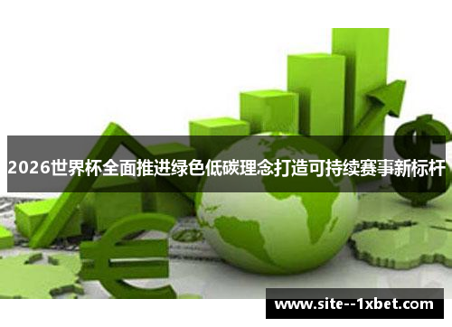 2026世界杯全面推进绿色低碳理念打造可持续赛事新标杆