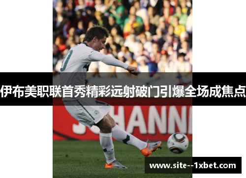 伊布美职联首秀精彩远射破门引爆全场成焦点