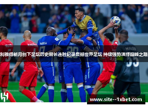 利雅得新月创下足坛历史最长连胜纪录震撼世界足坛 持续强势演绎巅峰之路 利雅得新月创下足坛历史最长连胜纪录震撼世界足坛 持续强势演绎巅峰之路