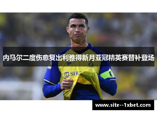 内马尔二度伤愈复出利雅得新月亚冠精英赛替补登场 内马尔二度伤愈复出利雅得新月亚冠精英赛替补登场