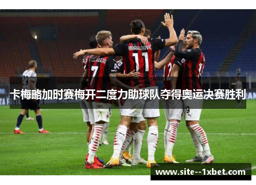 卡梅略加时赛梅开二度力助球队夺得奥运决赛胜利 卡梅略加时赛梅开二度力助球队夺得奥运决赛胜利