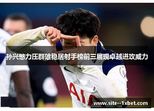 孙兴慜力压群雄稳居射手榜前三展现卓越进攻威力