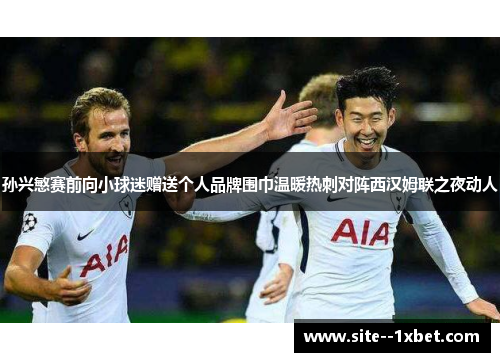 孙兴慜赛前向小球迷赠送个人品牌围巾温暖热刺对阵西汉姆联之夜动人