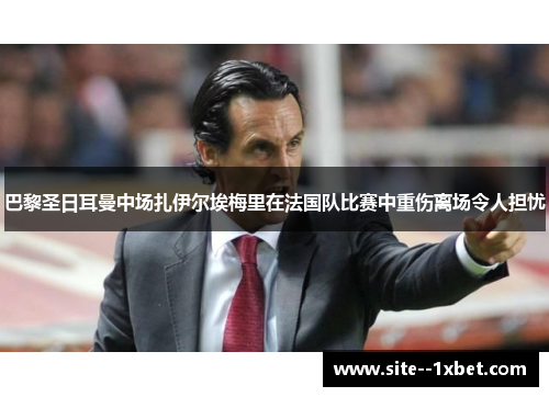 巴黎圣日耳曼中场扎伊尔埃梅里在法国队比赛中重伤离场令人担忧 巴黎圣日耳曼中场扎伊尔埃梅里在法国队比赛中重伤离场令人担忧