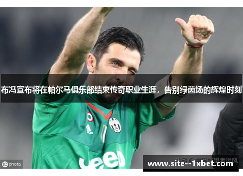 布冯宣布将在帕尔马俱乐部结束传奇职业生涯,告别绿茵场的辉煌时刻 布冯宣布将在帕尔马俱乐部结束传奇职业生涯,告别绿茵场的辉煌时刻