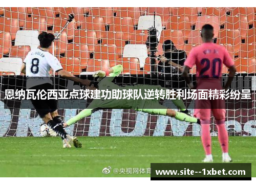 恩纳瓦伦西亚点球建功助球队逆转胜利场面精彩纷呈