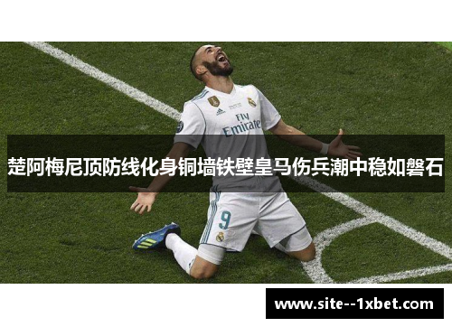 楚阿梅尼顶防线化身铜墙铁壁皇马伤兵潮中稳如磐石 楚阿梅尼顶防线化身铜墙铁壁皇马伤兵潮中稳如磐石