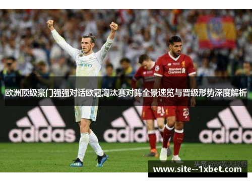 欧洲顶级豪门强强对话欧冠淘汰赛对阵全景速览与晋级形势深度解析 欧洲顶级豪门强强对话欧冠淘汰赛对阵全景速览与晋级形势深度解析