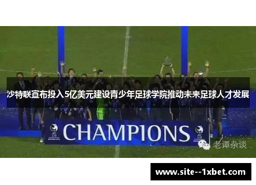 沙特联宣布投入5亿美元建设青少年足球学院推动未来足球人才发展