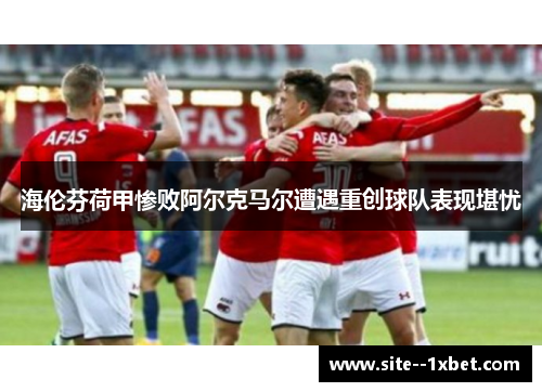 海伦芬荷甲惨败阿尔克马尔遭遇重创球队表现堪忧