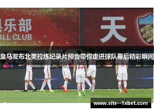 皇马发布北美拉练纪录片预告带你走进球队幕后精彩瞬间