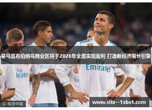 皇马宣布伯纳乌商业区将于2026年全面实现盈利 打造新经济增长引擎