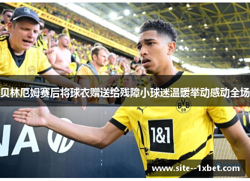 贝林厄姆赛后将球衣赠送给残障小球迷温暖举动感动全场