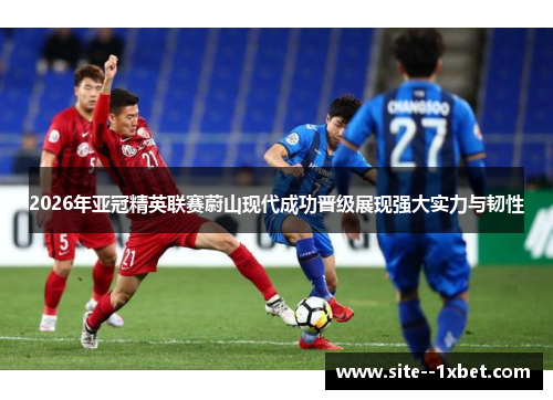 2026年亚冠精英联赛蔚山现代成功晋级展现强大实力与韧性 2026年亚冠精英联赛蔚山现代成功晋级展现强大实力与韧性