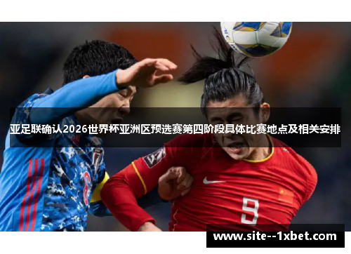 亚足联确认2026世界杯亚洲区预选赛第四阶段具体比赛地点及相关安排 亚足联确认2026世界杯亚洲区预选赛第四阶段具体比赛地点及相关安排