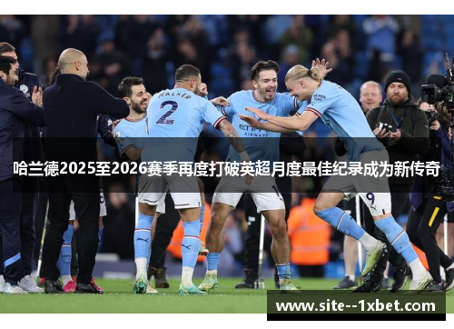 哈兰德2025至2026赛季再度打破英超月度最佳纪录成为新传奇