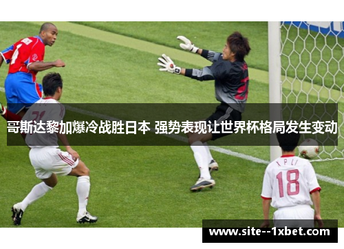 哥斯达黎加爆冷战胜日本 强势表现让世界杯格局发生变动 哥斯达黎加爆冷战胜日本 强势表现让世界杯格局发生变动
