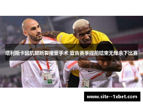 塔利斯卡因肌腱断裂接受手术 宣告赛季提前结束无缘余下比赛 塔利斯卡因肌腱断裂接受手术 宣告赛季提前结束无缘余下比赛