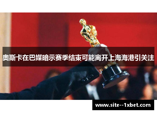 奥斯卡在巴媒暗示赛季结束可能离开上海海港引关注