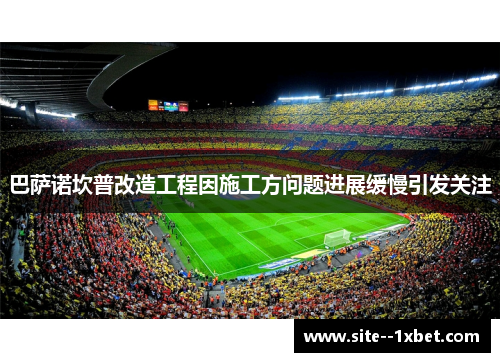 巴萨诺坎普改造工程因施工方问题进展缓慢引发关注