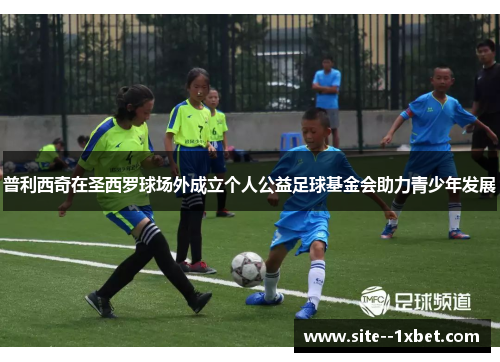 普利西奇在圣西罗球场外成立个人公益足球基金会助力青少年发展