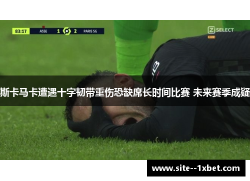 斯卡马卡遭遇十字韧带重伤恐缺席长时间比赛 未来赛季成疑