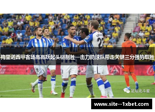 梅里诺西甲客场高高跃起头槌制胜一击力助球队带走关键三分强势取胜