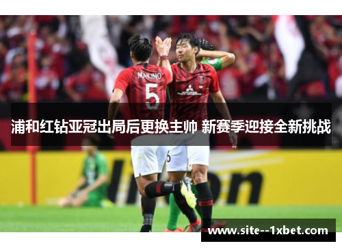 浦和红钻亚冠出局后更换主帅 新赛季迎接全新挑战