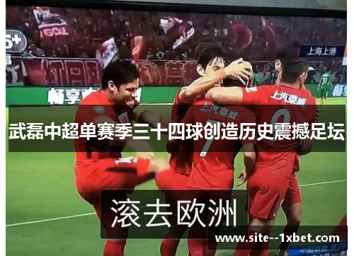 武磊中超单赛季三十四球创造历史震撼足坛