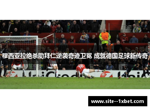 穆西亚拉绝杀助拜仁逆袭奇迹卫冕 成就德国足球新传奇