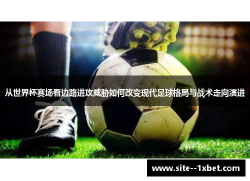 从世界杯赛场看边路进攻威胁如何改变现代足球格局与战术走向演进