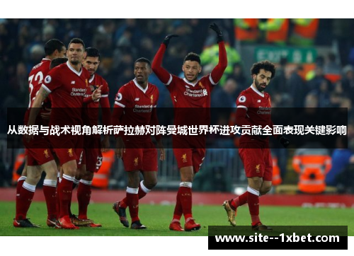 从数据与战术视角解析萨拉赫对阵曼城世界杯进攻贡献全面表现关键影响