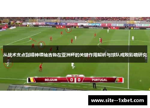 从战术支点到精神领袖吉鲁在亚洲杯的关键作用解析与球队成败影响研究