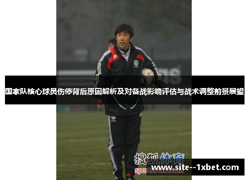 国家队核心球员伤停背后原因解析及对备战影响评估与战术调整前景展望 国家队核心球员伤停背后原因解析及对备战影响评估与战术调整前景展望