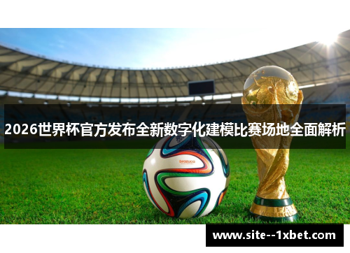 2026世界杯官方发布全新数字化建模比赛场地全面解析 2026世界杯官方发布全新数字化建模比赛场地全面解析